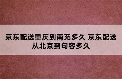 京东配送重庆到南充多久 京东配送从北京到句容多久